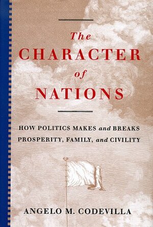 The Character Of Nations: How Politics Makes And Breaks Prosperity, Family, And Civility by Angelo M. Codevilla