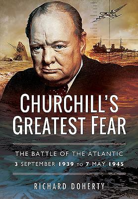 Churchill's Greatest Fear: The Battle of the Atlantic - 3 September 1939 to 7 May 1945 by Richard Doherty