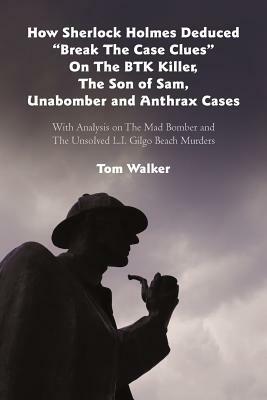 How Sherlock Holmes Deduced "Break The Case Clues" On The BTK Killer, The Son of Sam, Unabomber and Anthrax Cases: With Analysis on The Mad Bomber and by Tom Walker