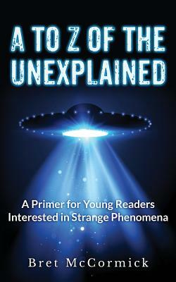 A to Z of the Unexplained: A Primer for Young Readers Interested in Strange Phenomena by Bret McCormick