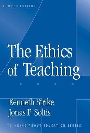 The Ethics Of Teaching by Kenneth A. Strike, Kenneth A. Strike, Jonas F. Soltis