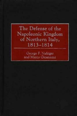 The Defense of the Napoleonic Kingdom of Northern Italy, 1813-1814 by George F. Nafziger, Marco Gioannini