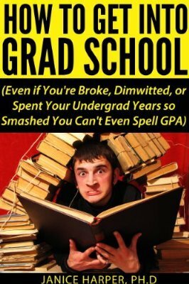 How to Get Into Grad School (Even if You're Broke, Dimwitted, or Spent Your Undergrad Years so Smashed You Can't Even Spell GPA) by Janice Harper