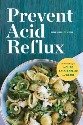 Prevent Acid Reflux: Delicious Recipes to Cure Acid Reflux and Gerd by Healdsburg Press