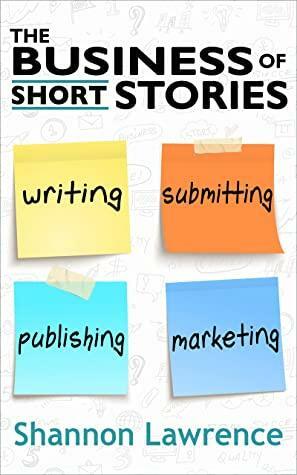 The Business of Short Stories: Writing, Submitting, Publishing, and Marketing by Shannon Lawrence