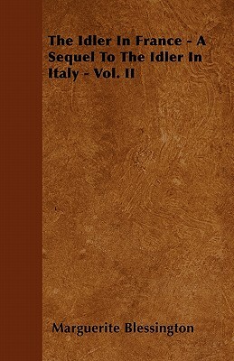 The Idler In France - A Sequel To The Idler In Italy - Vol. II by Marguerite Blessington