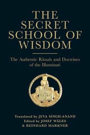 The Secret School Of Wisdom - The Authentic Rituals and Doctrines of the Illuminati by Reinhard Markner, Jeva Singh-Anand, Josef Wages