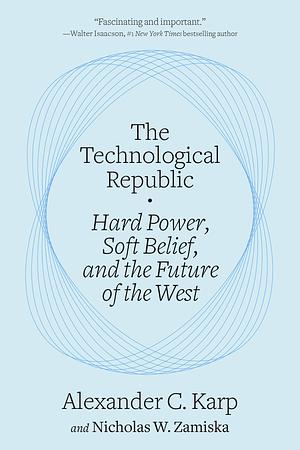 The Technological Republic: Hard Power, Soft Belief, and the Future of the West by Alexander C. Karp, Nicholas W. Zamiska