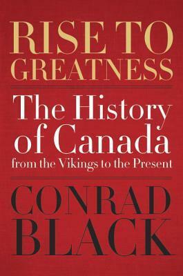 Rise to Greatness: The History of Canada From the Vikings to the Present by Conrad Black