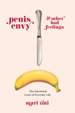 Penis Envy and Other Bad Feelings: The Emotional Costs of Everyday Life by Mari Ruti