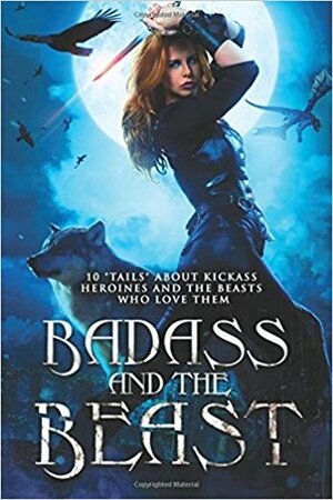 Badass and the Beast: 10 Tails of Kickass Heroines and the Beasts Who Love Them by Kathrine Pendleton, Monica La Porta, Kory M. Shrum, Selene Morningstar, Shelly M. Burrows, Angela Roquet, Jason T. Graves, Mikel Andrews, Jasie Gale, Liz Schulte