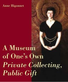 A Museum of One's Own: Private Collecting, Public Gift by Anne Higonnet