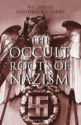 The Occult Roots of Nazism: Secret Aryan Cults and Their Influence on Nazi Ideology by Nicholas Goodrick-Clarke