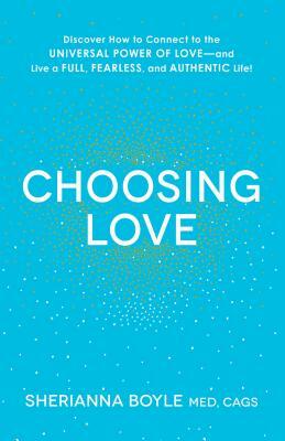 Choosing Love: Discover How to Connect to the Universal Power of Love--And Live a Full, Fearless, and Authentic Life! by Sherianna Boyle