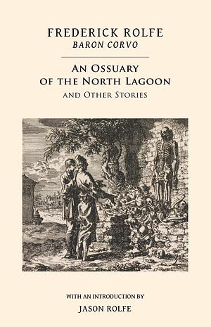 An Ossuary of the North Lagoon and Other Stories by Frederick Rolfe, Jason E. Rolfe