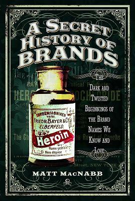 A Secret History of Brands: The Dark and Twisted Beginnings of the Brand Names We Know and Love by Matt Macnabb