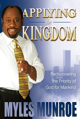 Applying the Kingdom: Rediscovering the Priority of God for Mankind by Myles Munroe