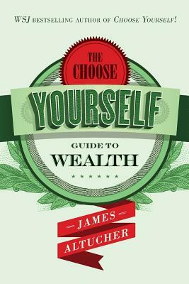 The Choose Yourself Guide To Wealth by James Altucher