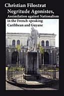 Negritude Agonistes, Assimilation Against Nationalism in the French-Speaking Caribbean and Guyane by Christian Filostrat