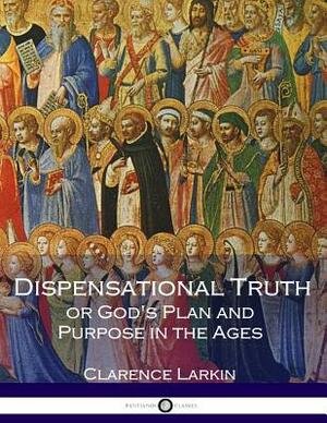 Dispensational Truth or God's Plan and Purpose in the Ages (Illustrated) by Clarence Larkin