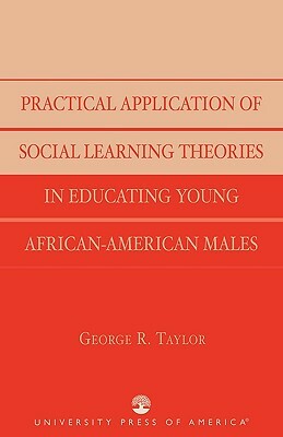 Practical Application of Social Learning Theories in Educating Young African-American Males by George R. Taylor