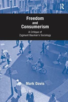 Freedom and Consumerism: A Critique of Zygmunt Bauman's Sociology by Mark Davis