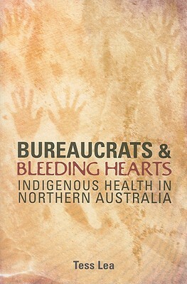 Bureaucrats and Bleeding Hearts: Indigenous Health in Northern Australia by Tess Lea