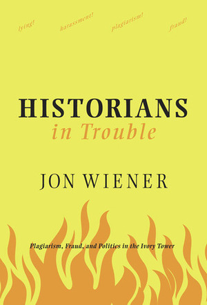 Historians in Trouble: Plagiarism, Fraud and Politics in the Ivory Tower by Jon Wiener