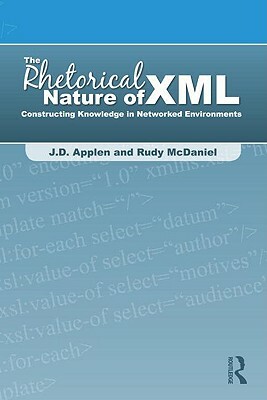 The Rhetorical Nature of XML: Constructing Knowledge in Networked Environments by J. D. Applen, Rudy McDaniel