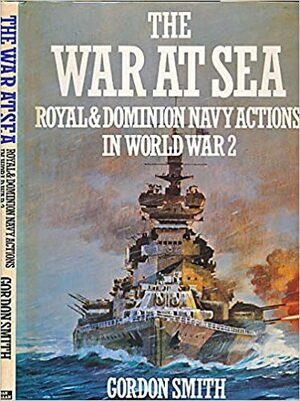 The War at Sea: Royal Dominion Navy Actions in World War 2 by Gordon Smith