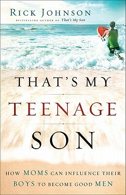 That's My Teenage Son: How Moms Can Influence Their Boys to Become Good Men by Rick Johnson