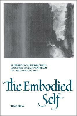 The Embodied Self: Friedrich Schleiermacher's Solution to Kant's Problem of the Empirical Self by Thandeka