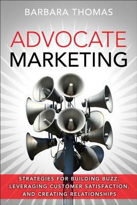 Advocate Marketing: Strategies for Building Buzz, Leveraging Customer Satisfaction, and Creating Relationships by Barbara Thomas