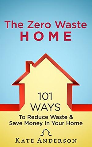 The Zero Waste Home: 101 Ways To Reduce Waste & Save Money In Your Home by Kate Anderson