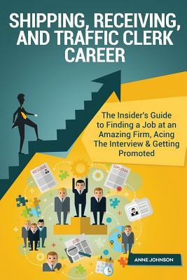 Shipping, Receiving, and Traffic Clerk Career (Special Edition): The Insider's Guide to Finding a Job at an Amazing Firm, Acing the Interview & Gettin by Anne Johnson