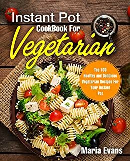 Instant Pot CookBook For Vegetarian: Top 100 Healthy and Delicious Vegetarian Recipes For Your Instant Pot by Maria Evans