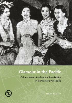 Glamour in the Pacific: Cultural Internatioinalism & Race Politics in the Women's Pan-Pacific by Fiona Paisley