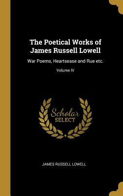 The Poetical Works of James Russell Lowell: War Poems, Heartsease and Rue Etc.; Volume IV by James Russell Lowell