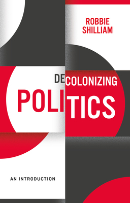 Decolonizing Politics: A Guide to Theory and Practice by Robbie Shilliam
