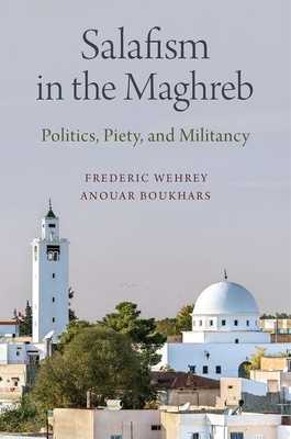 Salafism in the Maghreb: Politics, Piety, and Militancy by Frederic Wehrey, Anouar Boukhars