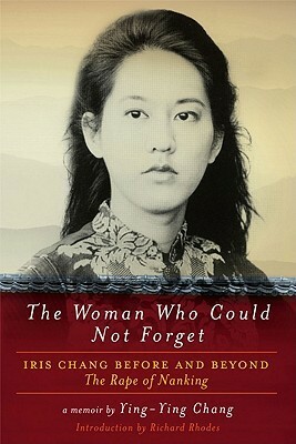 The Woman Who Could Not Forget: Iris Chang Before and Beyond The Rape of Nanking: A Memoir by Ying-Ying Chang