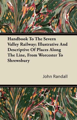 Handbook To The Severn Valley Railway; Illustrative And Descriptive Of Places Along The Line, From Worcester To Shrewsbury by John Randall