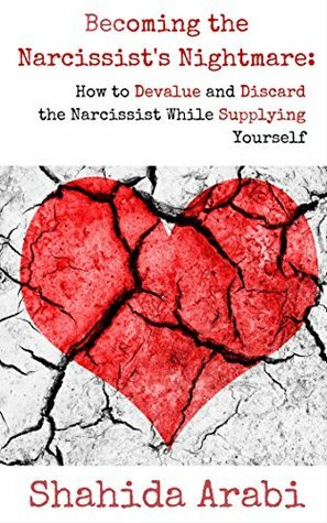 Becoming the Narcissist's Nightmare: How to Devalue and Discard the Narcissist While Supplying Yourself by Shahida Arabi