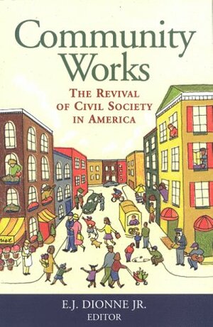 Community Works: The Revival Of Civil Society In America by E.J. Dionne Jr.