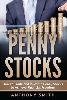 Penny Stocks: How to Trade and Invest in Penny Stocks to Achieve Financial Freedom by Anthony Smith