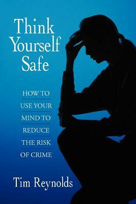 Think Yourself Safe: How to Use Your Mind to Reduce the Risk of Crime by Tim Reynolds