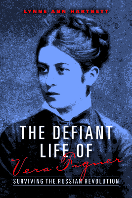 The Defiant Life of Vera Figner: Surviving the Russian Revolution by Lynne Ann Hartnett