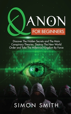 Qanon for Beginners: Discover The Hidden Secrets and The Main Conspiracy Theories. Destroy The New World Order and Take The Millennial King by Simon Smith