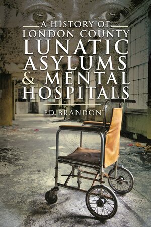 A History of London County Lunatic Asylums & Mental Hospitals by Ed Brandon