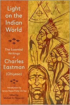 Light on the Indian World: The Essential Writings of Charles Eastman by Charles Alexander Eastman, Michael Oren Fitzgerald
